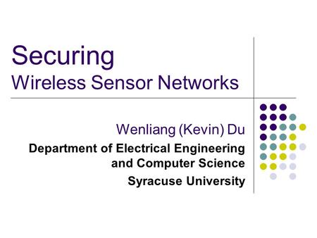 Securing Wireless Sensor Networks Wenliang (Kevin) Du Department of Electrical Engineering and Computer Science Syracuse University.