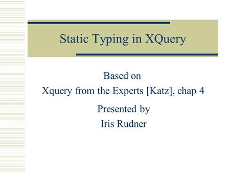 Static Typing in XQuery Based on Xquery from the Experts [Katz], chap 4 Presented by Iris Rudner.