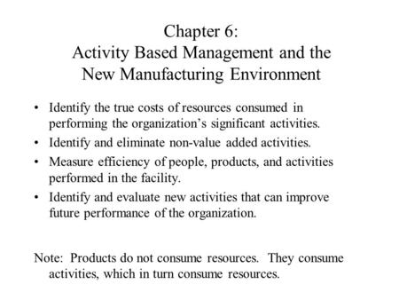 Chapter 6: Activity Based Management and the New Manufacturing Environment Identify the true costs of resources consumed in performing the organization’s.