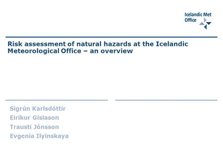 Risk assessment of natural hazards at the Icelandic Meteorological Office – an overview Sigrún Karlsdóttir Eiríkur Gíslason Trausti Jónsson Evgenia Ilyinskaya.