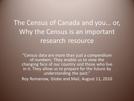 The Census of Canada and you… or, Why the Census is an important research resource “Census data are more than just a compendium of numbers. They enable.