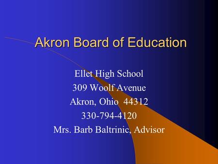 Akron Board of Education Ellet High School 309 Woolf Avenue Akron, Ohio 44312 330-794-4120 Mrs. Barb Baltrinic, Advisor.