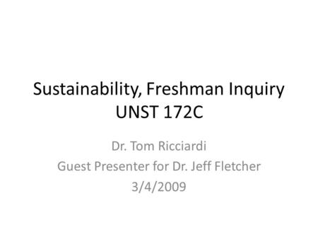 Sustainability, Freshman Inquiry UNST 172C Dr. Tom Ricciardi Guest Presenter for Dr. Jeff Fletcher 3/4/2009.