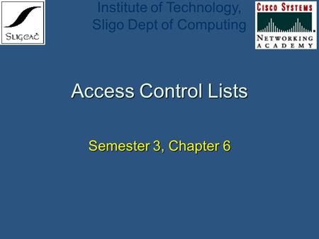 Institute of Technology, Sligo Dept of Computing Access Control Lists Semester 3, Chapter 6.