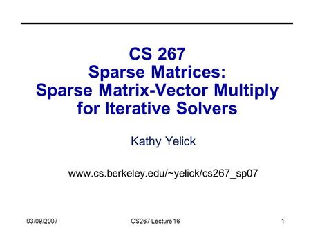 03/09/2007CS267 Lecture 161 CS 267 Sparse Matrices: Sparse Matrix-Vector Multiply for Iterative Solvers Kathy Yelick www.cs.berkeley.edu/~yelick/cs267_sp07.
