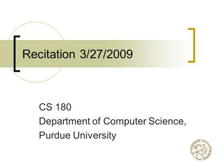 Recitation 3/27/2009 CS 180 Department of Computer Science, Purdue University.