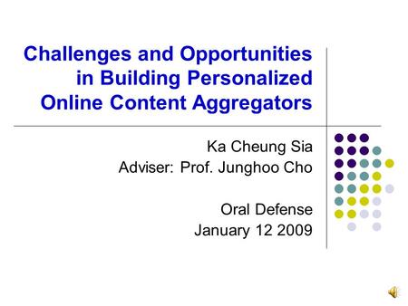 Challenges and Opportunities in Building Personalized Online Content Aggregators Ka Cheung Sia Adviser: Prof. Junghoo Cho Oral Defense January 12 2009.