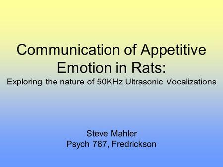 Communication of Appetitive Emotion in Rats: Exploring the nature of 50KHz Ultrasonic Vocalizations Steve Mahler Psych 787, Fredrickson.