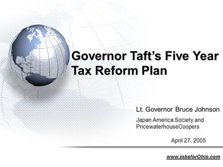 Governor Taft’s Five Year Tax Reform Plan Lt. Governor Bruce Johnson Japan America Society and PricewaterhouseCoopers April 27, 2005 www.jobsforOhio.com.