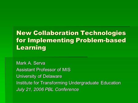 New Collaboration Technologies for Implementing Problem-based Learning Mark A. Serva Assistant Professor of MIS University of Delaware Institute for Transforming.