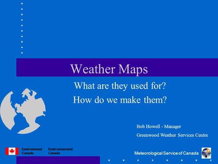 Weather Maps What are they used for? How do we make them? Bob Howell - Manager Greenwood Weather Services Centre Meteorological Service of Canada.