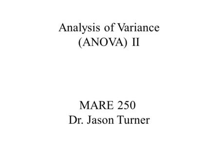MARE 250 Dr. Jason Turner Analysis of Variance (ANOVA) II.