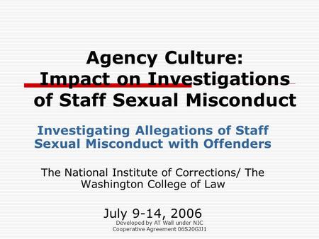 Developed by AT Wall under NIC Cooperative Agreement 06S20GJJ1 Agency Culture: Impact on Investigations of Staff Sexual Misconduct Investigating Allegations.