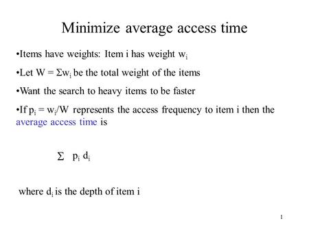 1 Minimize average access time Items have weights: Item i has weight w i Let W =  w i be the total weight of the items Want the search to heavy items.
