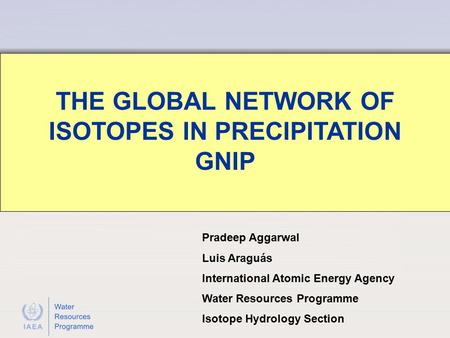 THE GLOBAL NETWORK OF ISOTOPES IN PRECIPITATION GNIP Pradeep Aggarwal Luis Araguás International Atomic Energy Agency Water Resources Programme Isotope.