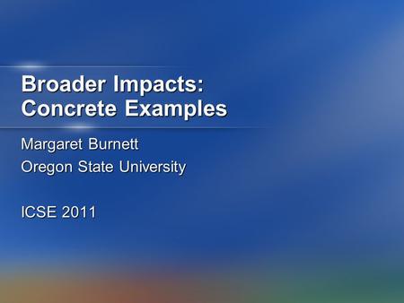 Broader Impacts: Concrete Examples Margaret Burnett Oregon State University ICSE 2011.