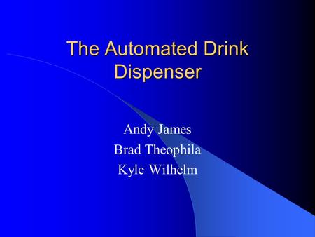 The Automated Drink Dispenser Andy James Brad Theophila Kyle Wilhelm.