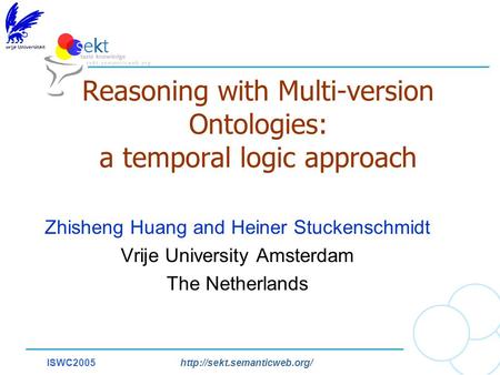 ISWC2005http://sekt.semanticweb.org/ Reasoning with Multi-version Ontologies: a temporal logic approach Zhisheng Huang and Heiner Stuckenschmidt Vrije.