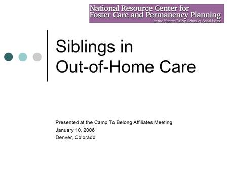 Siblings in Out-of-Home Care Presented at the Camp To Belong Affiliates Meeting January 10, 2006 Denver, Colorado.