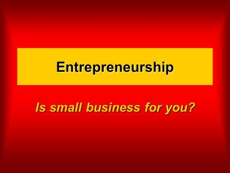 Entrepreneurship Is small business for you?. It’s an interesting time to be in small business The number of small businesses is growing (23 mill) The.