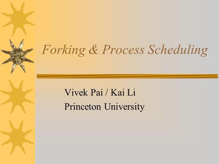 Forking & Process Scheduling Vivek Pai / Kai Li Princeton University.