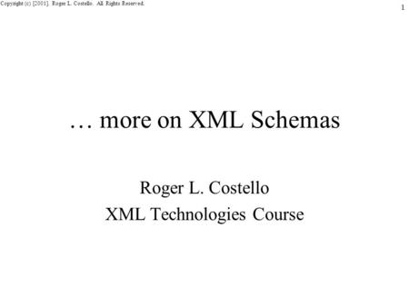 Copyright (c) [2001]. Roger L. Costello. All Rights Reserved. 1 … more on XML Schemas Roger L. Costello XML Technologies Course.