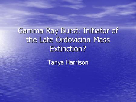 Gamma Ray Burst: Initiator of the Late Ordovician Mass Extinction? Tanya Harrison.