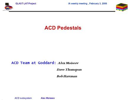 GLAST LAT Project IA weekly meeting, February 3, 2006 ACD subsystem Alex Moiseev 1 ACD Pedestals ACD Team at Goddard: Alex Moiseev Dave Thomspon Bob Hartman.