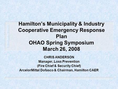 Hamilton’s Municipality & Industry Cooperative Emergency Response Plan OHAO Spring Symposium March 26, 2008 CHRIS ANDERSON Manager, Loss Prevention (Fire.