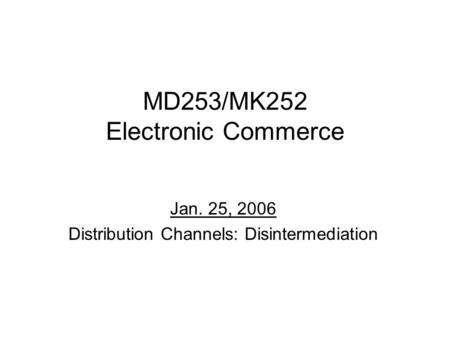 MD253/MK252 Electronic Commerce Jan. 25, 2006 Distribution Channels: Disintermediation.