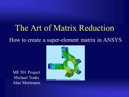 The Art of Matrix Reduction How to create a super-element matrix in ANSYS ME 501 Project Michael Tonks Alan Mortensen.