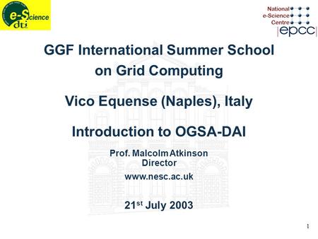 1 GGF International Summer School on Grid Computing Vico Equense (Naples), Italy Introduction to OGSA-DAI Prof. Malcolm Atkinson Director www.nesc.ac.uk.