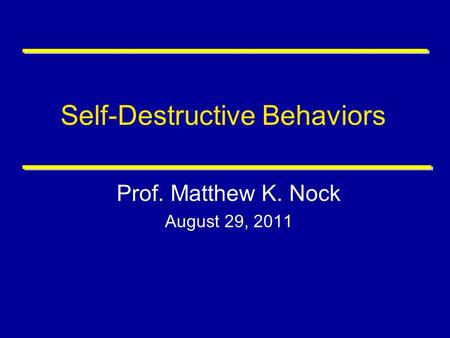 Self-Destructive Behaviors Prof. Matthew K. Nock August 29, 2011.