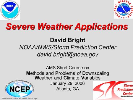 Severe Weather Applications David Bright NOAA/NWS/Storm Prediction Center AMS Short Course on Methods and Problems of Downscaling.