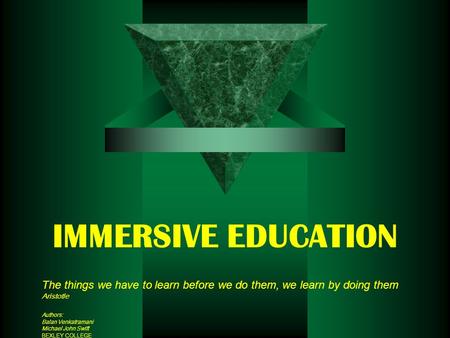 IMMERSIVE EDUCATION The things we have to learn before we do them, we learn by doing them Aristotle Authors: Balan Venkatramani Michael John Swift BEXLEY.