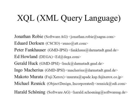 XQL (XML Query Language) Jonathan Robie (Software AG) Eduard Derksen (CSCIO) Peter Fankhauser (GMD-IPSI) Ed Howland (DEGA) Gerald Huck (GMD-IPSI) Ingo.