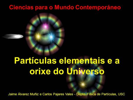 Partículas elementais e a orixe do Universo Jaime Álvarez Muñiz e Carlos Pajares Vales - Depto. Física de Partículas, USC Ciencias para o Mundo Contemporáneo.