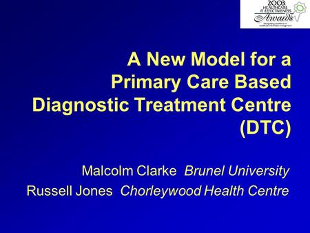 A New Model for a Primary Care Based Diagnostic Treatment Centre (DTC) Malcolm Clarke Brunel University Russell Jones Chorleywood Health Centre.