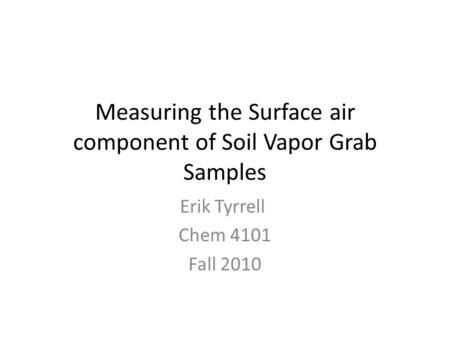 Measuring the Surface air component of Soil Vapor Grab Samples Erik Tyrrell Chem 4101 Fall 2010.