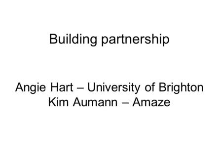 Building partnership Angie Hart – University of Brighton Kim Aumann – Amaze.