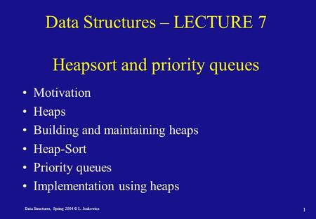 Data Structures, Spring 2004 © L. Joskowicz 1 Data Structures – LECTURE 7 Heapsort and priority queues Motivation Heaps Building and maintaining heaps.