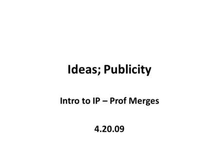Ideas; Publicity Intro to IP – Prof Merges 4.20.09.