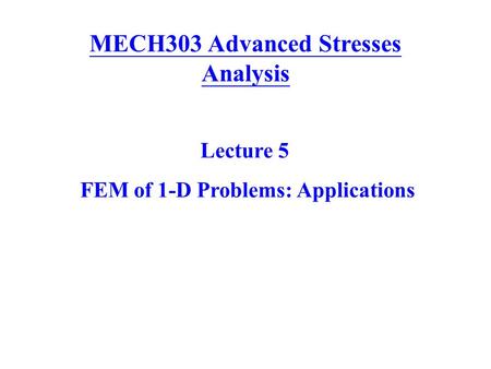 MECH303 Advanced Stresses Analysis Lecture 5 FEM of 1-D Problems: Applications.
