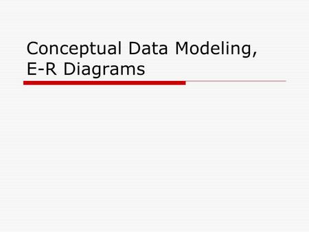 Conceptual Data Modeling, E-R Diagrams. Outline  Purpose and importance of conceptual data modeling  Entity-Relationship Model Entity  Attributes Relationships.