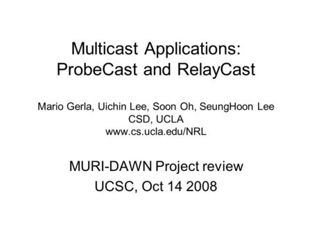 Multicast Applications: ProbeCast and RelayCast Mario Gerla, Uichin Lee, Soon Oh, SeungHoon Lee CSD, UCLA www.cs.ucla.edu/NRL MURI-DAWN Project review.