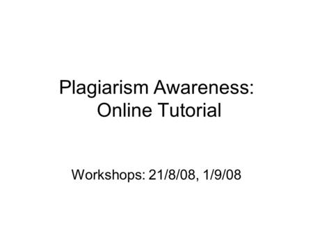 Plagiarism Awareness: Online Tutorial Workshops: 21/8/08, 1/9/08.