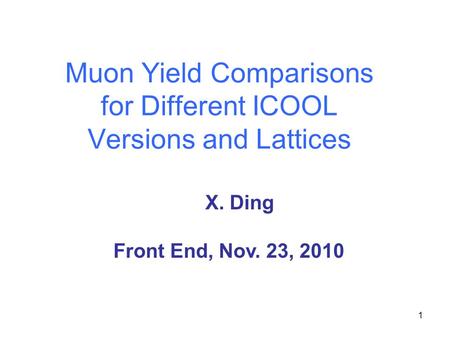 1 Muon Yield Comparisons for Different ICOOL Versions and Lattices X. Ding Front End, Nov. 23, 2010.