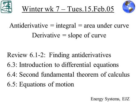 Winter wk 7 – Tues.15.Feb.05 Antiderivative = integral = area under curve Derivative = slope of curve Review 6.1-2: Finding antiderivatives 6.3: Introduction.