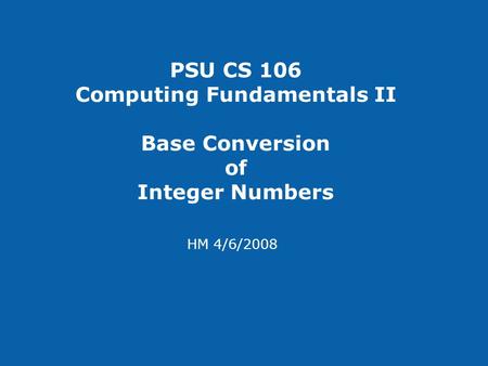 PSU CS 106 Computing Fundamentals II Base Conversion of Integer Numbers HM 4/6/2008.
