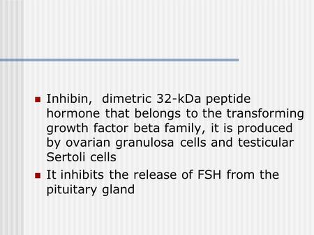 Inhibin, dimetric 32-kDa peptide hormone that belongs to the transforming growth factor beta family, it is produced by ovarian granulosa cells and testicular.